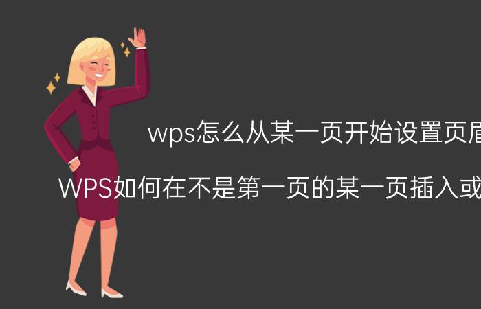 wps怎么从某一页开始设置页眉 WPS如何在不是第一页的某一页插入或去掉页眉？